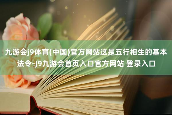 九游会j9体育(中国)官方网站这是五行相生的基本法令-J9九游会首页入口官方网站 登录入口