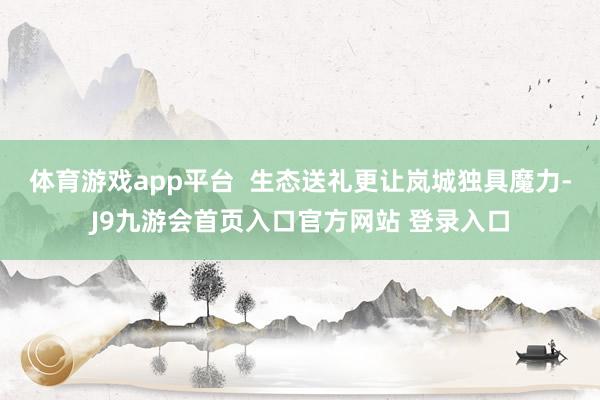 体育游戏app平台  生态送礼更让岚城独具魔力-J9九游会首页入口官方网站 登录入口