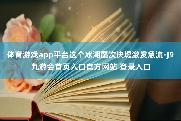体育游戏app平台这个冰湖屡次决堤激发急流-J9九游会首页入口官方网站 登录入口
