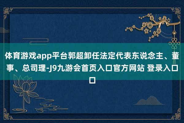 体育游戏app平台郭超卸任法定代表东说念主、董事、总司理-J9九游会首页入口官方网站 登录入口
