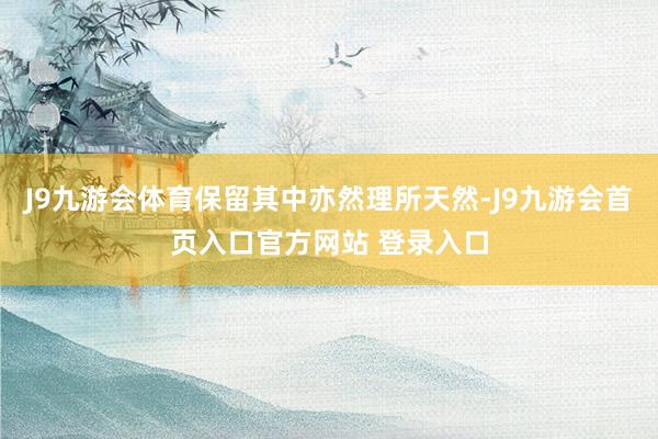 J9九游会体育保留其中亦然理所天然-J9九游会首页入口官方网站 登录入口