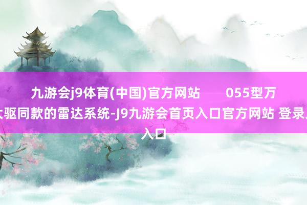 九游会j9体育(中国)官方网站       055型万吨大驱同款的雷达系统-J9九游会首页入口官方网站 登录入口
