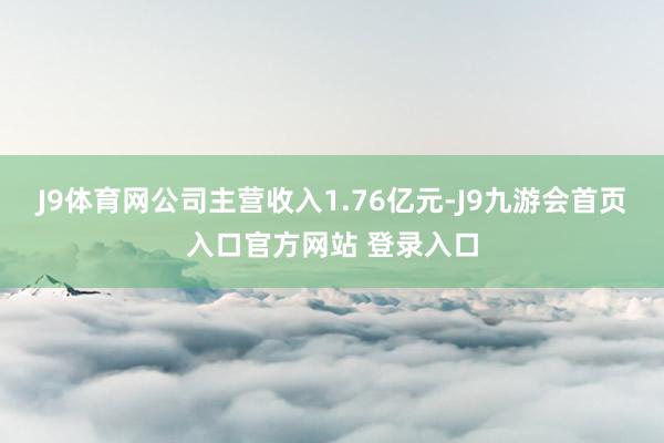 J9体育网公司主营收入1.76亿元-J9九游会首页入口官方网站 登录入口