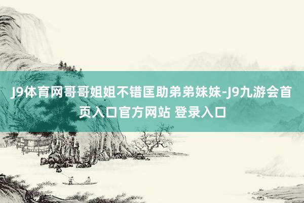 J9体育网哥哥姐姐不错匡助弟弟妹妹-J9九游会首页入口官方网站 登录入口