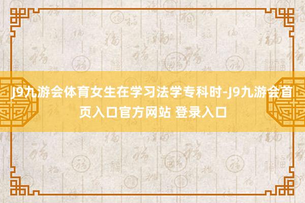 J9九游会体育女生在学习法学专科时-J9九游会首页入口官方网站 登录入口