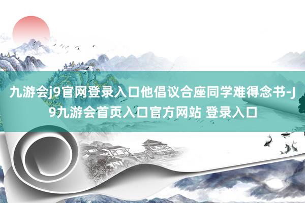九游会j9官网登录入口他倡议合座同学难得念书-J9九游会首页入口官方网站 登录入口