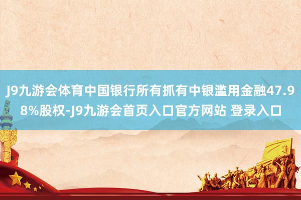 J9九游会体育中国银行所有抓有中银滥用金融47.98%股权-J9九游会首页入口官方网站 登录入口