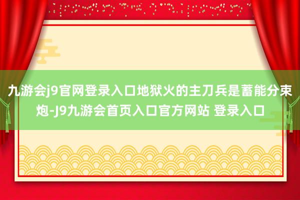 九游会j9官网登录入口地狱火的主刀兵是蓄能分束炮-J9九游会首页入口官方网站 登录入口