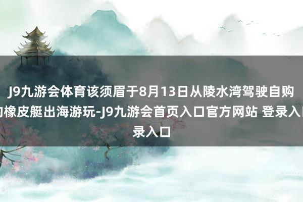 J9九游会体育该须眉于8月13日从陵水湾驾驶自购的橡皮艇出海游玩-J9九游会首页入口官方网站 登录入口