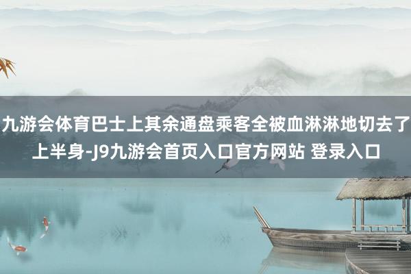 九游会体育巴士上其余通盘乘客全被血淋淋地切去了上半身-J9九游会首页入口官方网站 登录入口