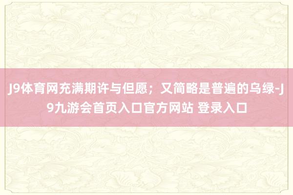 J9体育网充满期许与但愿；又简略是普遍的乌绿-J9九游会首页入口官方网站 登录入口