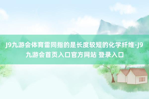 J9九游会体育雷同指的是长度较短的化学纤维-J9九游会首页入口官方网站 登录入口