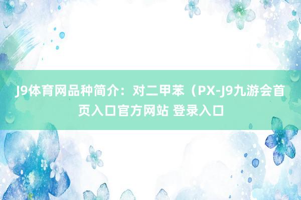 J9体育网品种简介：对二甲苯（PX-J9九游会首页入口官方网站 登录入口