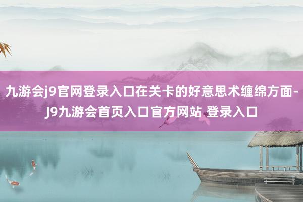 九游会j9官网登录入口在关卡的好意思术缠绵方面-J9九游会首页入口官方网站 登录入口