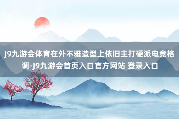 J9九游会体育在外不雅造型上依旧主打硬派电竞格调-J9九游会首页入口官方网站 登录入口