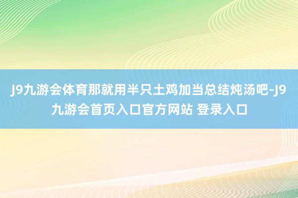 J9九游会体育那就用半只土鸡加当总结炖汤吧-J9九游会首页入口官方网站 登录入口