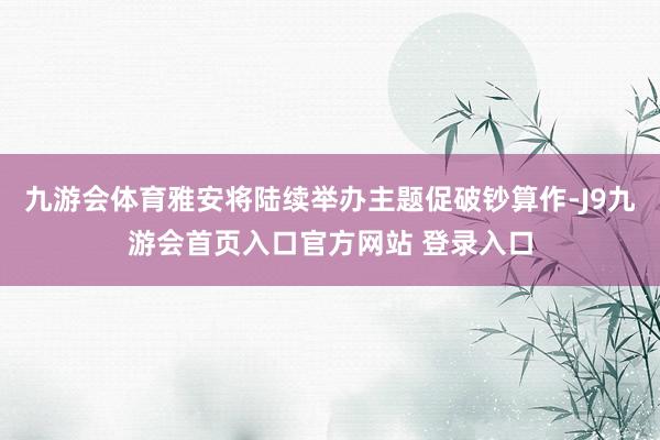 九游会体育雅安将陆续举办主题促破钞算作-J9九游会首页入口官方网站 登录入口