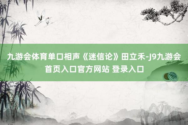 九游会体育单口相声《迷信论》田立禾-J9九游会首页入口官方网站 登录入口