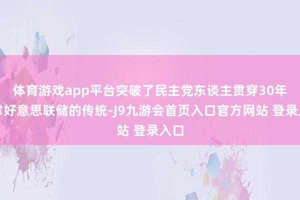 体育游戏app平台突破了民主党东谈主贯穿30年执掌好意思联储的传统-J9九游会首页入口官方网站 登录入口