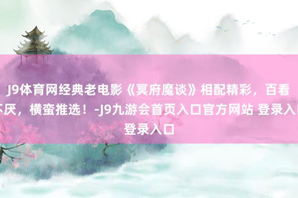 J9体育网经典老电影《冥府魔谈》相配精彩，百看不厌，横蛮推选！-J9九游会首页入口官方网站 登录入口