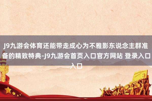 J9九游会体育还能带走成心为不雅影东说念主群准备的精致特典-J9九游会首页入口官方网站 登录入口