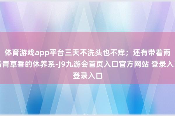 体育游戏app平台三天不洗头也不痒；还有带着雨后青草香的休养系-J9九游会首页入口官方网站 登录入口