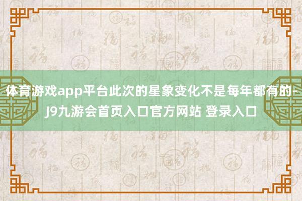 体育游戏app平台此次的星象变化不是每年都有的-J9九游会首页入口官方网站 登录入口