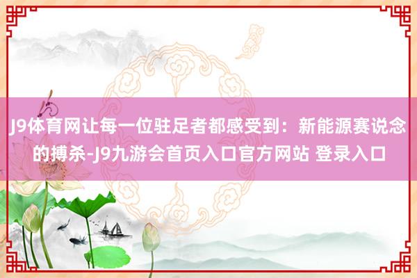 J9体育网让每一位驻足者都感受到：新能源赛说念的搏杀-J9九游会首页入口官方网站 登录入口