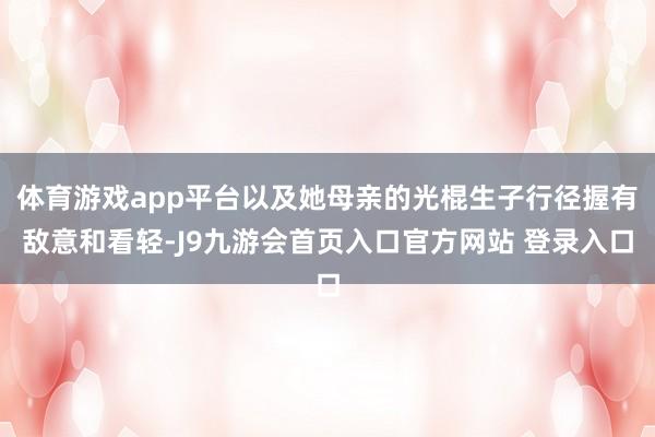 体育游戏app平台以及她母亲的光棍生子行径握有敌意和看轻-J9九游会首页入口官方网站 登录入口