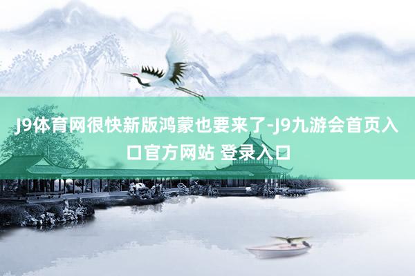 J9体育网很快新版鸿蒙也要来了-J9九游会首页入口官方网站 登录入口