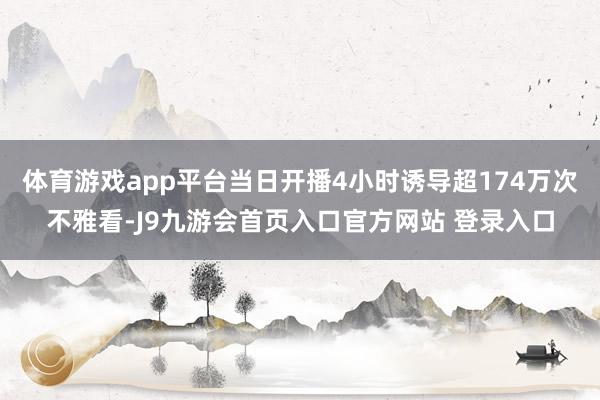 体育游戏app平台当日开播4小时诱导超174万次不雅看-J9九游会首页入口官方网站 登录入口