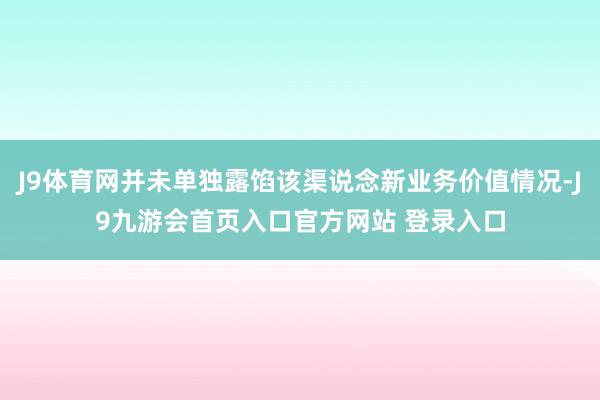 J9体育网并未单独露馅该渠说念新业务价值情况-J9九游会首页入口官方网站 登录入口