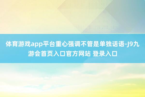体育游戏app平台重心强调不管是单独话语-J9九游会首页入口官方网站 登录入口