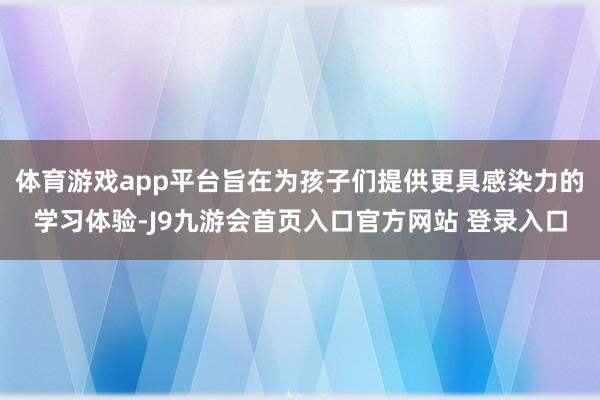 体育游戏app平台旨在为孩子们提供更具感染力的学习体验-J9九游会首页入口官方网站 登录入口