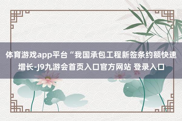 体育游戏app平台　　“我国承包工程新签条约额快速增长-J9九游会首页入口官方网站 登录入口