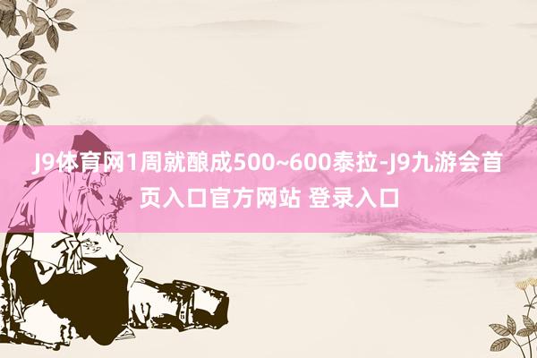 J9体育网1周就酿成500~600泰拉-J9九游会首页入口官方网站 登录入口