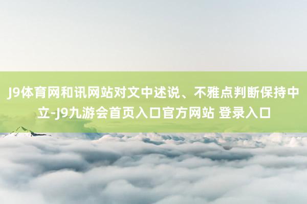 J9体育网和讯网站对文中述说、不雅点判断保持中立-J9九游会首页入口官方网站 登录入口