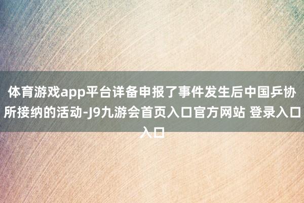 体育游戏app平台详备申报了事件发生后中国乒协所接纳的活动-J9九游会首页入口官方网站 登录入口