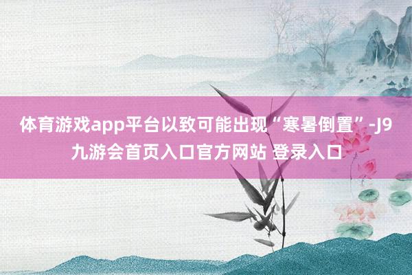 体育游戏app平台以致可能出现“寒暑倒置”-J9九游会首页入口官方网站 登录入口
