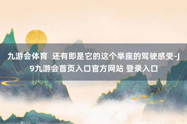 九游会体育  还有即是它的这个举座的驾驶感受-J9九游会首页入口官方网站 登录入口