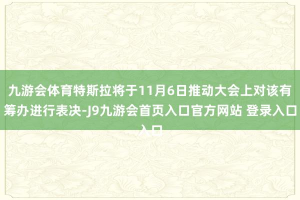 九游会体育特斯拉将于11月6日推动大会上对该有筹办进行表决-J9九游会首页入口官方网站 登录入口