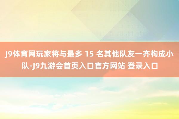 J9体育网玩家将与最多 15 名其他队友一齐构成小队-J9九游会首页入口官方网站 登录入口