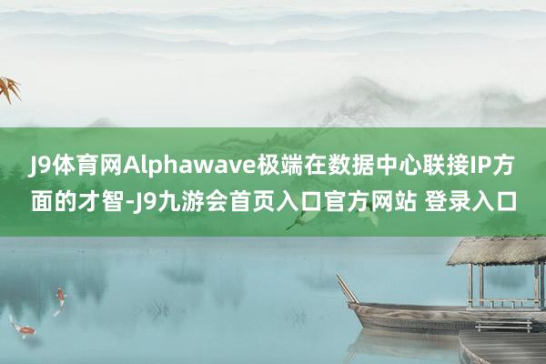 J9体育网Alphawave极端在数据中心联接IP方面的才智-J9九游会首页入口官方网站 登录入口