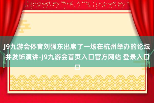 J9九游会体育刘强东出席了一场在杭州举办的论坛并发饰演讲-J9九游会首页入口官方网站 登录入口
