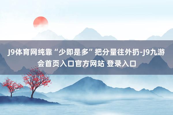 J9体育网纯靠“少即是多”把分量往外扔-J9九游会首页入口官方网站 登录入口