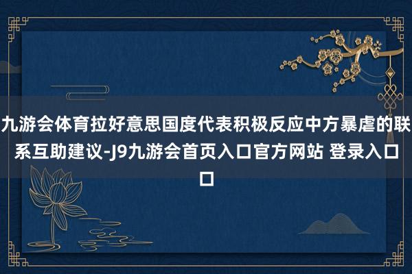 九游会体育拉好意思国度代表积极反应中方暴虐的联系互助建议-J9九游会首页入口官方网站 登录入口