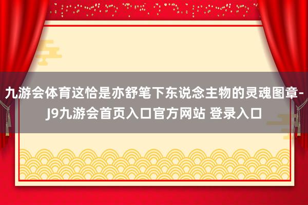 九游会体育这恰是亦舒笔下东说念主物的灵魂图章-J9九游会首页入口官方网站 登录入口