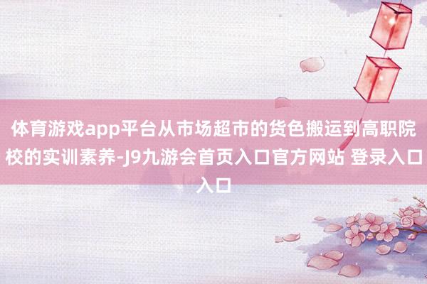体育游戏app平台从市场超市的货色搬运到高职院校的实训素养-J9九游会首页入口官方网站 登录入口