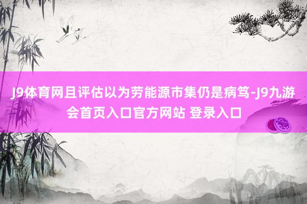J9体育网且评估以为劳能源市集仍是病笃-J9九游会首页入口官方网站 登录入口
