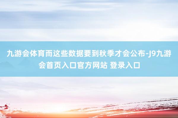 九游会体育而这些数据要到秋季才会公布-J9九游会首页入口官方网站 登录入口